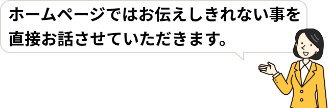 ホームページではお伝えしきれない事を直接お話させていただきます。