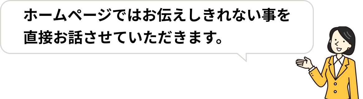 ホームページではお伝えしきれない事を直接お話させていただきます。